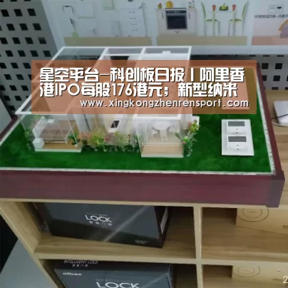 星空平台-科创板日报丨阿里香港IPO每股176港元;新型纳米光学开关问世(图1) 星空官方