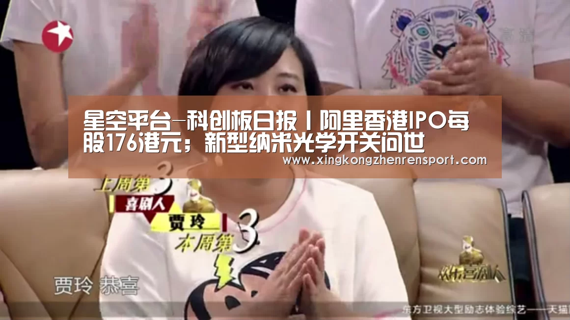 星空平台-科创板日报丨阿里香港IPO每股176港元;新型纳米光学开关问世(图3) 星空平台