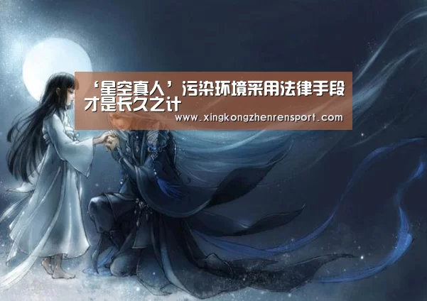 ‘星空真人’污染环境采用法律手段才是长久之计(图4) 星空下载