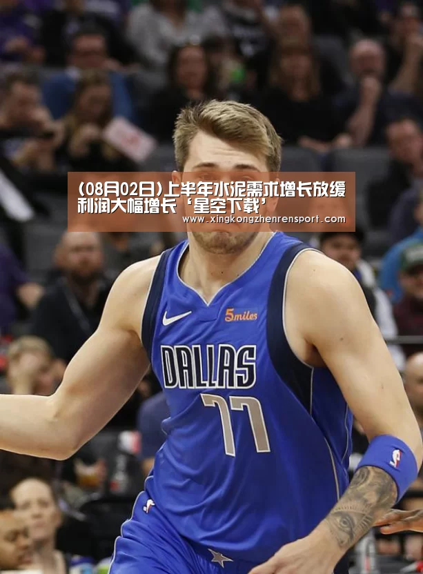 (08月02日)上半年水泥需求增长放缓利润大幅增长‘星空下载’(图1) 星空官方